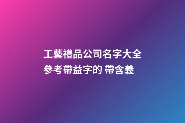 工藝禮品公司名字大全參考帶益字的 帶含義-第1張-公司起名-玄機派